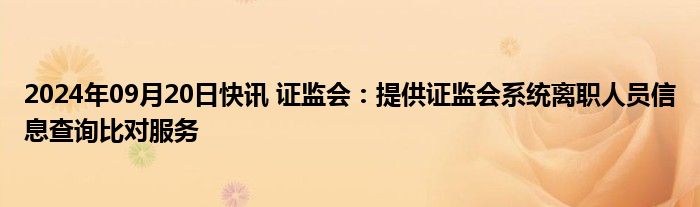 2024年09月20日快讯 证监会：提供证监会系统离职人员信息查询比对服务