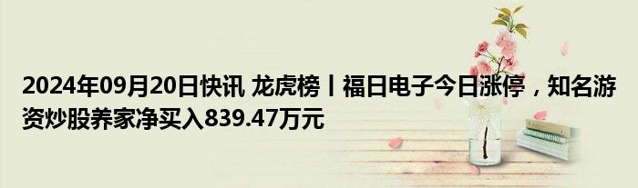 2024年09月20日快讯 龙虎榜丨福日电子今日涨停，知名游资炒股养家净买入839.47万元