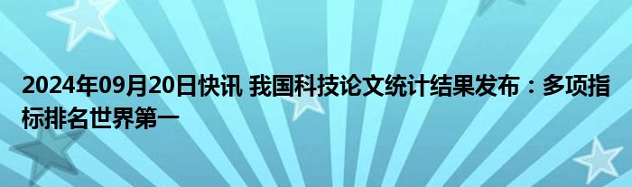 2024年09月20日快讯 我国科技论文统计结果发布：多项指标排名世界第一