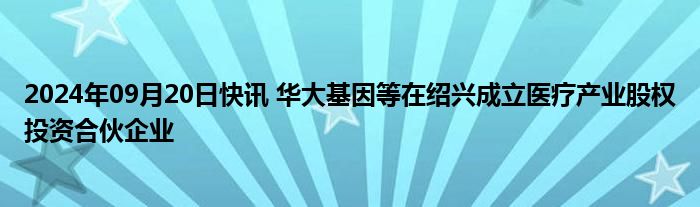 2024年09月20日快讯 华大基因等在绍兴成立医疗产业股权投资合伙企业