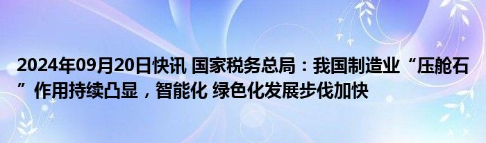 2024年09月20日快讯 国家税务总局：我国制造业“压舱石”作用持续凸显，智能化 绿色化发展步伐加快