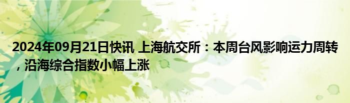 2024年09月21日快讯 上海航交所：本周台风影响运力周转，沿海综合指数小幅上涨