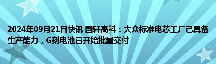 2024年09月21日快讯 国轩高科：大众标准电芯工厂已具备生产能力，G刻电池已开始批量交付