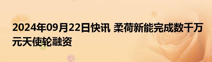 2024年09月22日快讯 柔荷新能完成数千万元天使轮融资