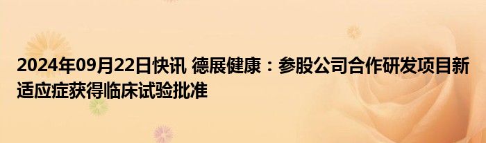 2024年09月22日快讯 德展健康：参股公司合作研发项目新适应症获得临床试验批准