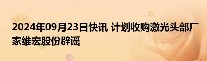 2024年09月23日快讯 计划收购激光头部厂家维宏股份辟谣