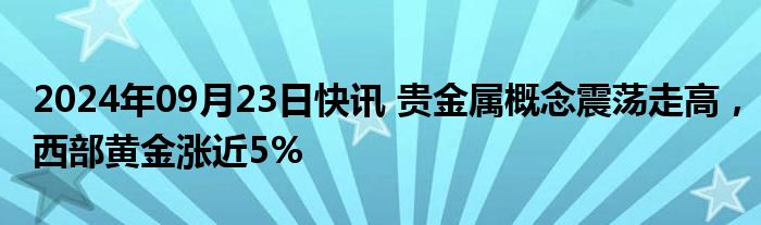 2024年09月23日快讯 贵金属概念震荡走高，西部黄金涨近5%