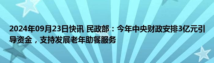 2024年09月23日快讯 民政部：今年中央财政安排3亿元引导资金，支持发展老年助餐服务