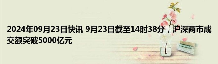 2024年09月23日快讯 9月23日截至14时38分，沪深两市成交额突破5000亿元