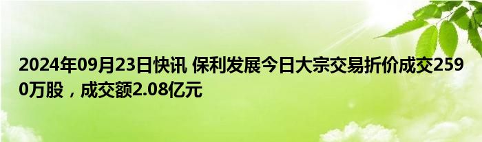 2024年09月23日快讯 保利发展今日大宗交易折价成交2590万股，成交额2.08亿元