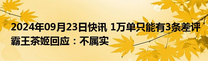 2024年09月23日快讯 1万单只能有3条差评霸王茶姬回应：不属实