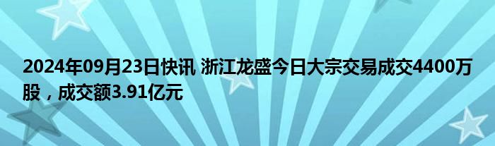 2024年09月23日快讯 浙江龙盛今日大宗交易成交4400万股，成交额3.91亿元