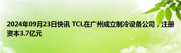 2024年09月23日快讯 TCL在广州成立制冷设备公司，注册资本3.7亿元