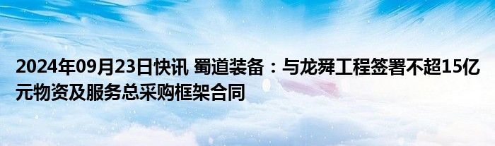 2024年09月23日快讯 蜀道装备：与龙舜工程签署不超15亿元物资及服务总采购框架合同