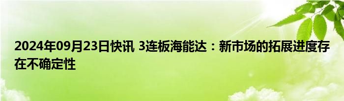 2024年09月23日快讯 3连板海能达：新市场的拓展进度存在不确定性