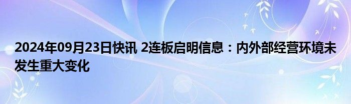 2024年09月23日快讯 2连板启明信息：内外部经营环境未发生重大变化