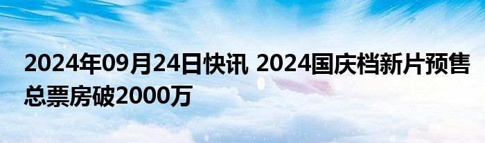 2024年09月24日快讯 2024国庆档新片预售总票房破2000万