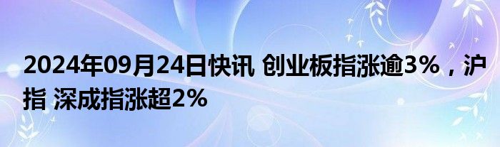 2024年09月24日快讯 创业板指涨逾3%，沪指 深成指涨超2%