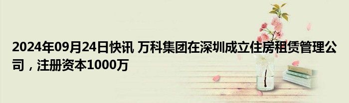 2024年09月24日快讯 万科集团在深圳成立住房租赁管理公司，注册资本1000万