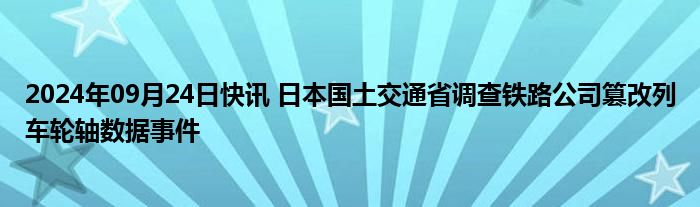 2024年09月24日快讯 日本国土交通省调查铁路公司篡改列车轮轴数据事件