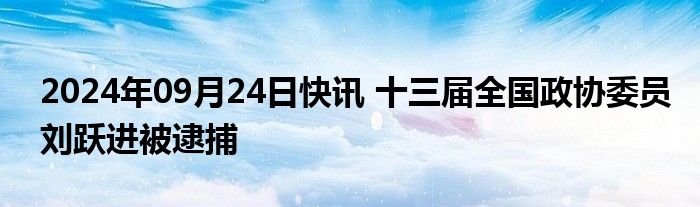 2024年09月24日快讯 十三届全国政协委员刘跃进被逮捕