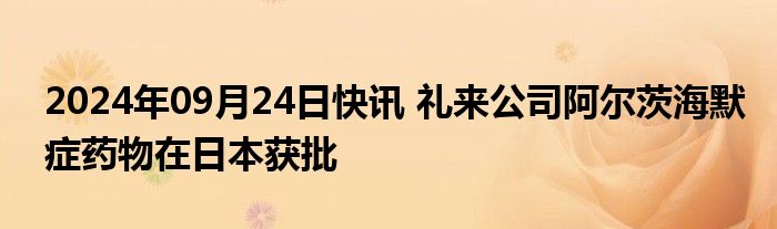 2024年09月24日快讯 礼来公司阿尔茨海默症药物在日本获批