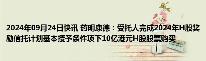 2024年09月24日快讯 药明康德：受托人完成2024年H股奖励信托计划基本授予条件项下10亿港元H股股票购买