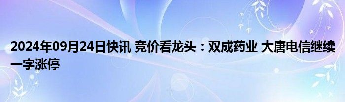 2024年09月24日快讯 竞价看龙头：双成药业 大唐电信继续一字涨停