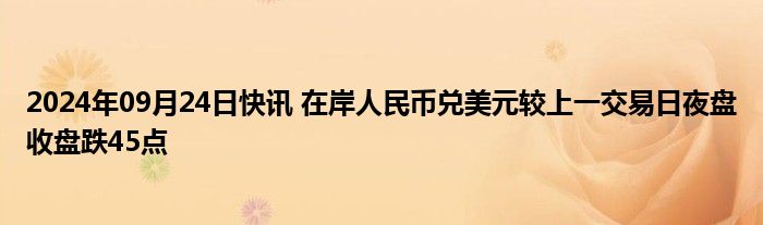 2024年09月24日快讯 在岸人民币兑美元较上一交易日夜盘收盘跌45点