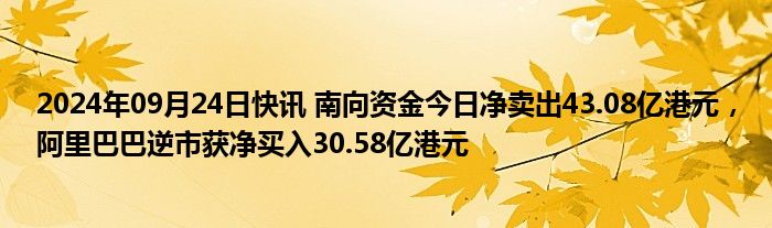 2024年09月24日快讯 南向资金今日净卖出43.08亿港元，阿里巴巴逆市获净买入30.58亿港元