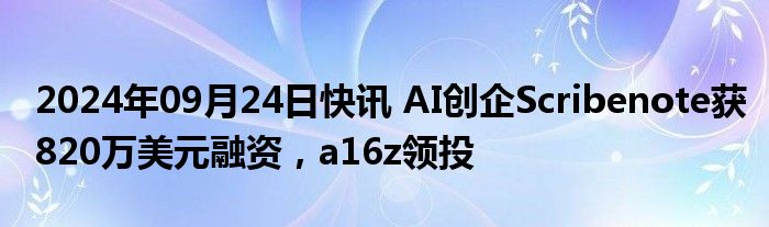 2024年09月24日快讯 AI创企Scribenote获820万美元融资，a16z领投