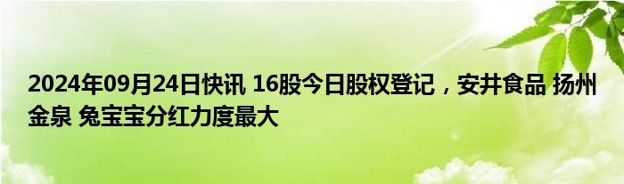 2024年09月24日快讯 16股今日股权登记，安井食品 扬州金泉 兔宝宝分红力度最大