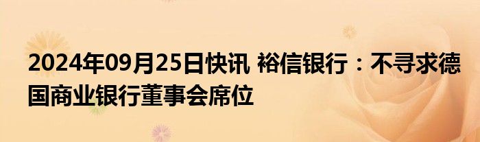 2024年09月25日快讯 裕信银行：不寻求德国商业银行董事会席位