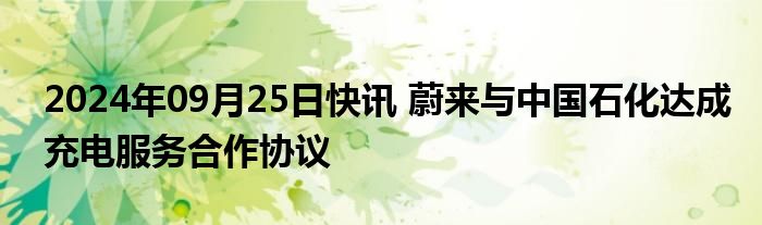 2024年09月25日快讯 蔚来与中国石化达成充电服务合作协议