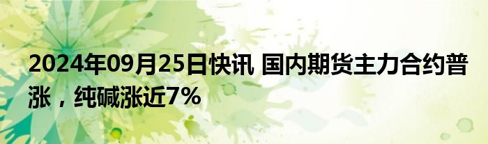 2024年09月25日快讯 国内期货主力合约普涨，纯碱涨近7%