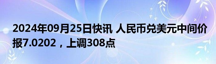 2024年09月25日快讯 人民币兑美元中间价报7.0202，上调308点