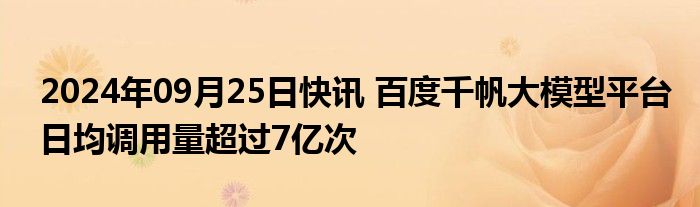 2024年09月25日快讯 百度千帆大模型平台日均调用量超过7亿次