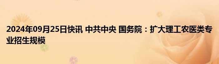 2024年09月25日快讯 中共中央 国务院：扩大理工农医类专业招生规模