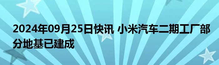 2024年09月25日快讯 小米汽车二期工厂部分地基已建成