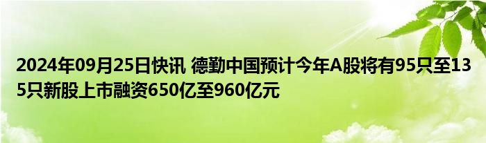 2024年09月25日快讯 德勤中国预计今年A股将有95只至135只新股上市融资650亿至960亿元