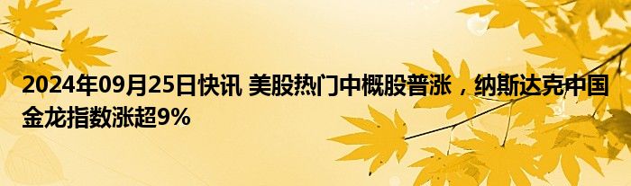 2024年09月25日快讯 美股热门中概股普涨，纳斯达克中国金龙指数涨超9%