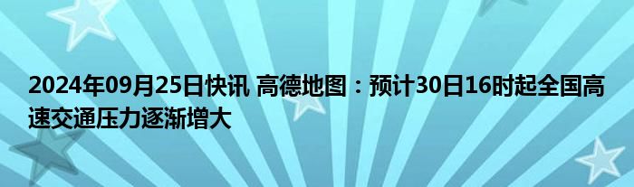 2024年09月25日快讯 高德地图：预计30日16时起全国高速交通压力逐渐增大