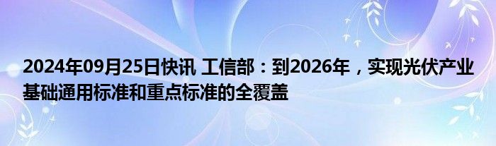 2024年09月25日快讯 工信部：到2026年，实现光伏产业基础通用标准和重点标准的全覆盖