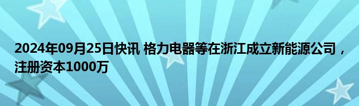 2024年09月25日快讯 格力电器等在浙江成立新能源公司，注册资本1000万