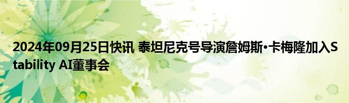 2024年09月25日快讯 泰坦尼克号导演詹姆斯·卡梅隆加入Stability AI董事会