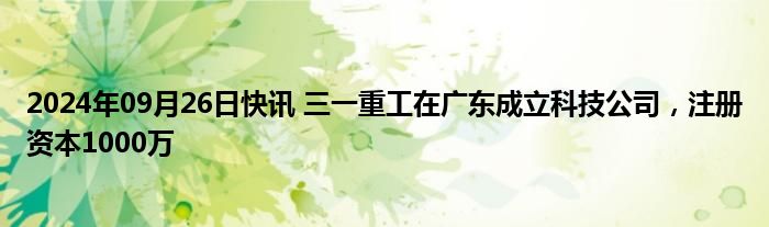 2024年09月26日快讯 三一重工在广东成立科技公司，注册资本1000万