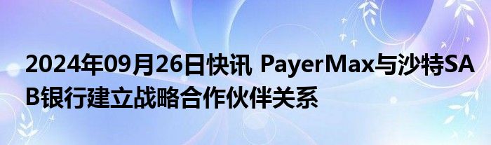 2024年09月26日快讯 PayerMax与沙特SAB银行建立战略合作伙伴关系