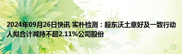 2024年09月26日快讯 实朴检测：股东沃土意好及一致行动人拟合计减持不超2.11%公司股份