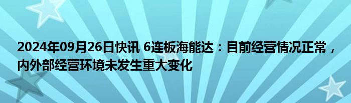 2024年09月26日快讯 6连板海能达：目前经营情况正常，内外部经营环境未发生重大变化