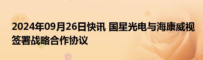 2024年09月26日快讯 国星光电与海康威视签署战略合作协议